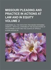 Missouri Pleading and Practice in Actions at Law and in Equity; Containing All the Statutory Provisions Pertaining Thereto with Full Citations of the Adjudications of the Supreme Court and the Courts of Appeals Volume 2,1236859499,9781236859495