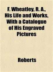 F. Wheatley, R. A., His Life and Works, with a Catalogue of His Engraved Pictures,1153379627,9781153379625