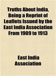 Truths About India, Being a Reprint of Leaflets Issued by the East India Association From 1909 to 1913,1152087096,9781152087095