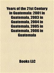 Years of the 21st Century in Guatemala 2001 in Guatemala, 2003 in Guatemala, 2004 in Guatemala, 2005 in Guatemala, 2006 in Guatemala,1158082355,9781158082353