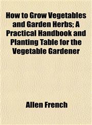 How to Grow Vegetables and Garden Herbs; A Practical Handbook and Planting Table for the Vegetable Gardener,1154904458,9781154904451