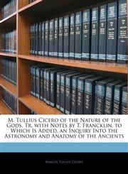M. Tullius Cicero of the Nature of the Gods, Tr. with Notes by T. Francklin. to Which Is Added, an Inquiry Into the Astronomy and Anatomy of the Ancients,1143419006,9781143419003