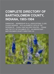 Complete directory of Bartholomew County, Indiana, 1903-1904; embracing  membership in all associations, clubs, church boards  with alphabetic lists of the patrons of  rural free delivery routes  towns and the city of Columbus, etc.  an,1236628020,9781236628022
