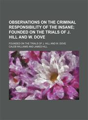 Observations on the Criminal Responsibility of the Insane; Founded on the Trials of J. Hill and W. Dove. Founded on the Trials of J. Hill and W. Dove,1150987286,9781150987281