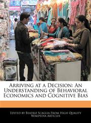 Arriving at a Decision An Understanding of Behavioral Economics and Cognitive Bias,1241589526,9781241589523