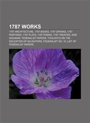 1787 works 1787 architecture, 1787 books, 1787 operas, 1787 paintings, 1787 plays, 1787 poems, 1787 treaties, Don Giovanni, Federalist Papers,115602000X,9781156020005
