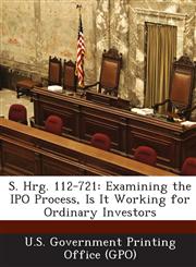 S. Hrg. 112-721 Examining the IPO Process, Is It Working for Ordinary Investors,1289306605,9781289306601
