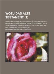 Wozu Das Alte Testament; Anleitung Zur Richtigen Schatzung Bei Der Bucher Mosis Und Der Propheten. Das Alte Testament Nach Seinen Wahren Sinne Gewurdi,1153446944,9781153446945