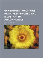 Government upon first principles, probed and illustrated analogically,1151177237,9781151177230