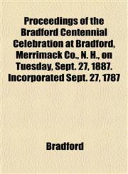 Proceedings of the Bradford Centennial Celebration at Bradford, Merrimack Co., N. H., on Tuesday, Sept. 27, 1887. Incorporated Sept. 27, 1787,1152694960,9781152694965