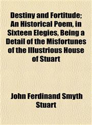 Destiny and Fortitude; An Historical Poem, in Sixteen Elegies, Being a Detail of the Misfortunes of the Illustrious House of Stuart,115323310X,9781153233101
