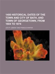 1400 historical dates of the town and city of Bath, and town of Georgetown, from 1604 to 1874,1151569984,9781151569981