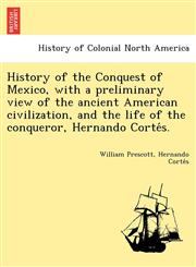 History of the Conquest of Mexico, with a preliminary view of the ancient American civilization, and the life of the conqueror, Hernando Cortés.,1249025001,9781249025009