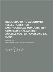 Bibliography to Accompany "Selections from Embryological Monographs" Compiled by Alexander Agassiz, Walter Faxon, and E.L. Mark,1153294796,9781153294799