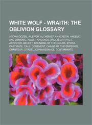 White Wolf - Wraith The Oblivion glossary: Agora Dozen, Aileron, Alchemist, Anacreon, Angelic and Demonic, Angst, Arcanos, Argos, Artifact, Artificer, Behest, Breaking of the Guilds, Byway, Castigate, Caul, Cerement, Chains of the Emperor, Chanteur, Cita,1234682826,9781234682828