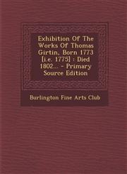 Exhibition of the Works of Thomas Girtin, Born 1773 [I.E. 1775] Died 1802... - Primary Source Edition,1293620955,9781293620953