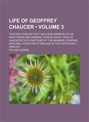 Life of Geoffrey Chaucer (Volume 3); The Early English Poet Including Memoirs of His Near Friend and Kinsman, John of Gaunt, Duke of Lancaster With Sketches of the Manners, Opinions, Arts and Literature of England in the Fourteenth Century,1153900947,9781153900942
