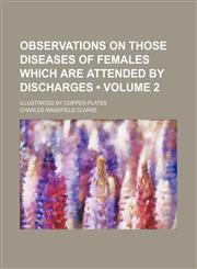Observations on Those Diseases of Females Which Are Attended by Discharges (Volume 2); Illustrated by Copper-Plates,1235750256,9781235750250