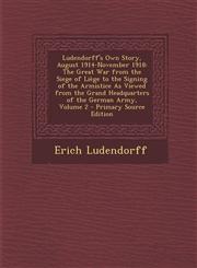 Ludendorff's Own Story, August 1914-November 1918 The Great War from the Siege of Liege to the Signing of the Armistice as Viewed from the Grand Head,1287951325,9781287951322