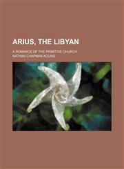 Arius, the Libyan; a romance of the primitive church,1151047740,9781151047748