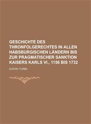 Geschichte Des Thronfolgerechtes in Allen Habsburgischen Landern Bis Zur Pragmatischer Sanktion Kaisers Karls VI., 1156 Bis 1732,1236440714,9781236440716