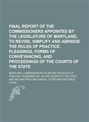 Final Report of the Commissioners Appointed by the Legislature of Maryland, to Revise, Simplify and Abridge the Rules of Practice, Pleadings, Forms of Conveyancing, and Proceedings of the Courts of the State,1230057749,9781230057743