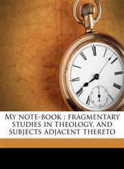 My note-book fragmentary studies in theology, and subjects adjacent thereto,1178121542,9781178121544
