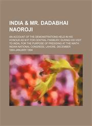 India & Mr. Dadabhai Naoroji; An account of the demonstrations held in his honour as M.P. for Central Finsbury, during his visit to India, for the purpose of presiding at the ninth Indian national congress, Lahore, December 1893-January 1894,113099984X,9781130999846