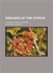 Diseases of the Uterus; A Series of Clinical Lectures,1234201771,9781234201777