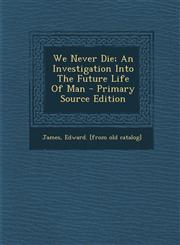 We Never Die; An Investigation Into The Future Life Of Man - Primary Source Edition,1295661454,9781295661459