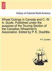 Wheel Outings in Canada and C. W. A. Guide. Published under the auspices of the Touring Section of the Canadian Wheelmen's Association. Edited by P. E. Doolittle.,1241416044,9781241416041