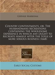 Country contentments, or, The husbandmans recreations containing the wholesome experience in which any ought to recreate himself after the toyle of more serious business (1668),1171264976,9781171264972