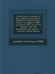 Conference of bishops of the Anglican Communion ; holden at Lambeth Palace, July 6 to August 5,1908 encyclical letter from the bishops with the Resolutions and reports  - Primary Source Edition,1295749084,9781295749089
