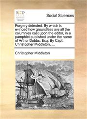 Forgery detected. By which is evinced how groundless are all the calumnies cast upon the editor, in a pamphlet published under the name of Arthur Dobbs, Esq; By Capt. Christopher Middleton, ...,1140997408,9781140997405