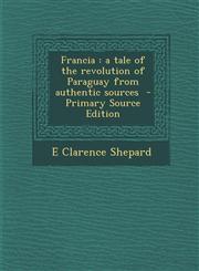 Francia a tale of the revolution of Paraguay from authentic sources  - Primary Source Edition,1295881977,9781295881970