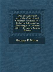 War of Antichrist with the Church and Christian Civilization Lectures Delivered in Edinburgh in October 1884 - Primary Source Edition,1293640190,9781293640197