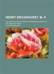 Henry Broadhurst, M. P.; the story of his life from a stonemason's bench to the treasury bench,1150220473,9781150220470