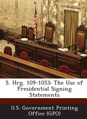 S. Hrg. 109-1053 The Use of Presidential Signing Statements,1287377009,9781287377009