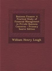 Business Finance A Practical Study of Financial Management in Private Business Concerns,1289961980,9781289961985