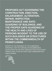 Proposed Act Governing the Construction, Erection, Enlargement, Alteration, Repair, Inspection, Maintenance and Safe-Guarding of Buildings, and the Proper Safe-Guarding of the Health and Lives of Persons Incident to the Use of Such Buildings Or; Report of,1150156023,9781150156021