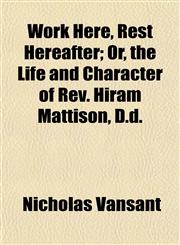 Work Here, Rest Hereafter; Or, the Life and Character of Rev. Hiram Mattison, D.d.,1154914941,9781154914948