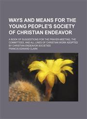 Ways and Means for the Young People's Society of Christian Endeavor; A Book of Suggestions for the Prayer-Meeting, the Committees, and All Lines of Christian Work Adopted by Christian Endeavor Societies,1150323795,9781150323799