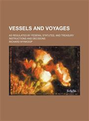 Vessels and Voyages; As Regulated by Federal Statutes, and Treasury Instructions and Decisions,1151290394,9781151290397
