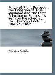 Force of Right Purpose, the Criterion of True Manhood and the First Principle of Success A Sermon P,111334685X,9781113346858
