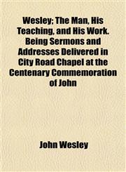Wesley; The Man, His Teaching, and His Work. Being Sermons and Addresses Delivered in City Road Chapel at the Centenary Commemoration of John,1152112473,9781152112476