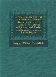 Travels in the Central Caucasus and Bashan Including Visits to Ararat and Tabreez and Ascents of Kazbek and Elbruz - Primary Source Edition,1287430228,9781287430223