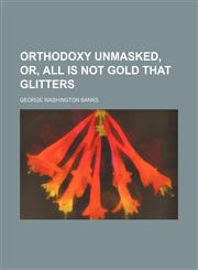 Orthodoxy unmasked, or, All is not gold that glitters,1151653268,9781151653260