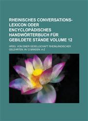Rheinisches Conversations-Lexicon oder encyclopädisches Handwörterbuch für gebildete Stände; Hrsg. von einer Gesellschaft rheinländischer Gelehrten. In 12 Bänden. A-Z Volume 12,1230121498,9781230121499