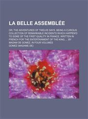La Belle Assemblée; Or, the Adventures of Twelve Days. Being a Curious Collection of Remarkable Incidents Which Happen'd to Some of the First Quality in France. Written in French for the Entertainment of the King, by Madam de Gomez. in Four Volumes,1150072059,9781150072055