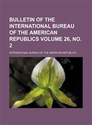 Bulletin of the International Bureau of the American Republics Volume 26, no. 2,1130880567,9781130880564